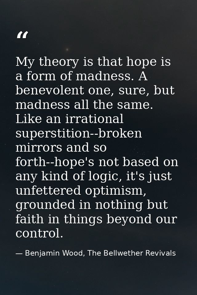 My theory is that hope is a form of madness. A benevolent one, sure, but madness all the same. Like an irrational supers — Benjamin Wood, The Bellwether Revivals