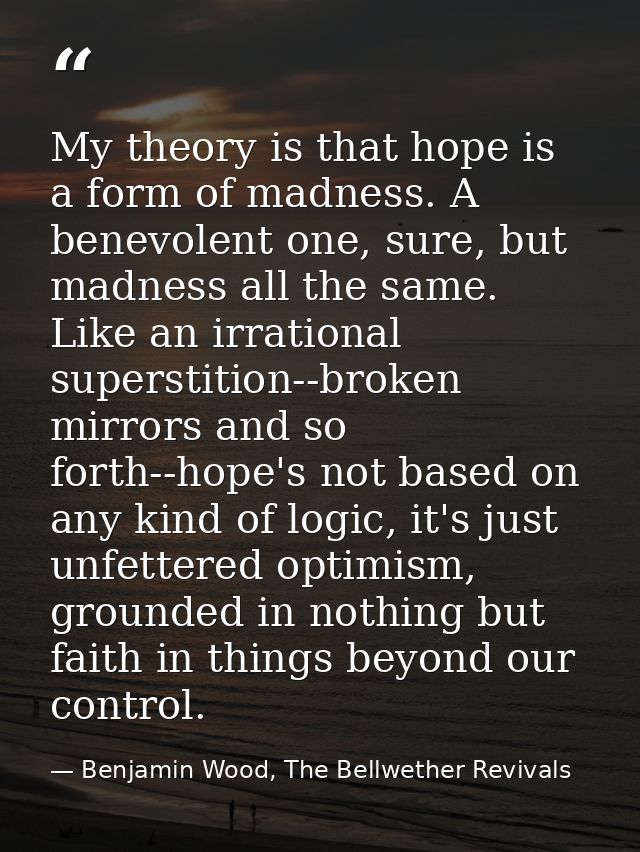 My theory is that hope is a form of madness. A benevolent one, sure, but madness all the same. Like an irrational supers — Benjamin Wood, The Bellwether Revivals