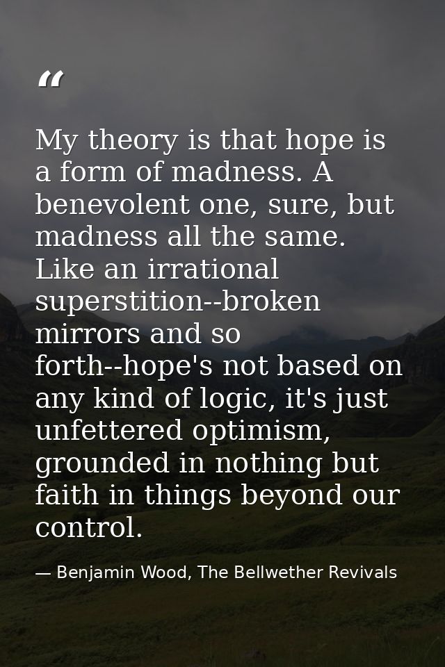My theory is that hope is a form of madness. A benevolent one, sure, but madness all the same. Like an irrational supers — Benjamin Wood, The Bellwether Revivals