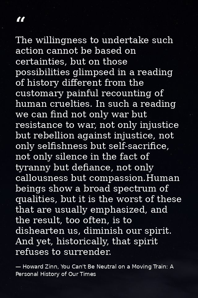 The willingness to undertake such action cannot be based on certainties, but on those possibilities glimpsed in a readin — Howard Zinn, You Can't Be Neutral on a Moving Train: A Personal History of Our Times