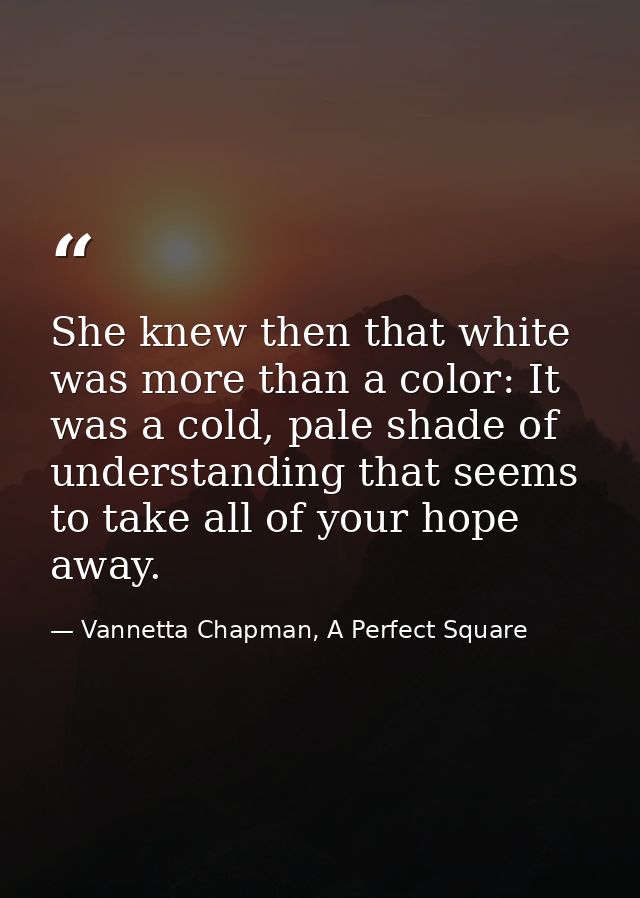 She knew then that white was more than a color: It was a cold, pale shade of understanding that seems to take all of you — Vannetta Chapman, A Perfect Square