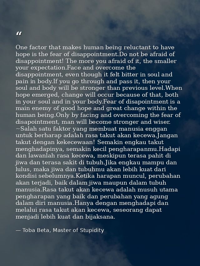 One factor that makes human being reluctant to have hope is the fear of disappointment.Do not be afraid of disappointmen — Toba Beta, Master of Stupidity