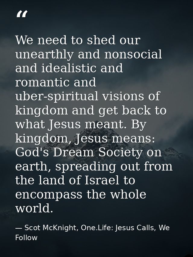We need to shed our unearthly and nonsocial and idealistic and romantic and uber-spiritual visions of kingdom and get ba — Scot McKnight, One.Life: Jesus Calls, We Follow