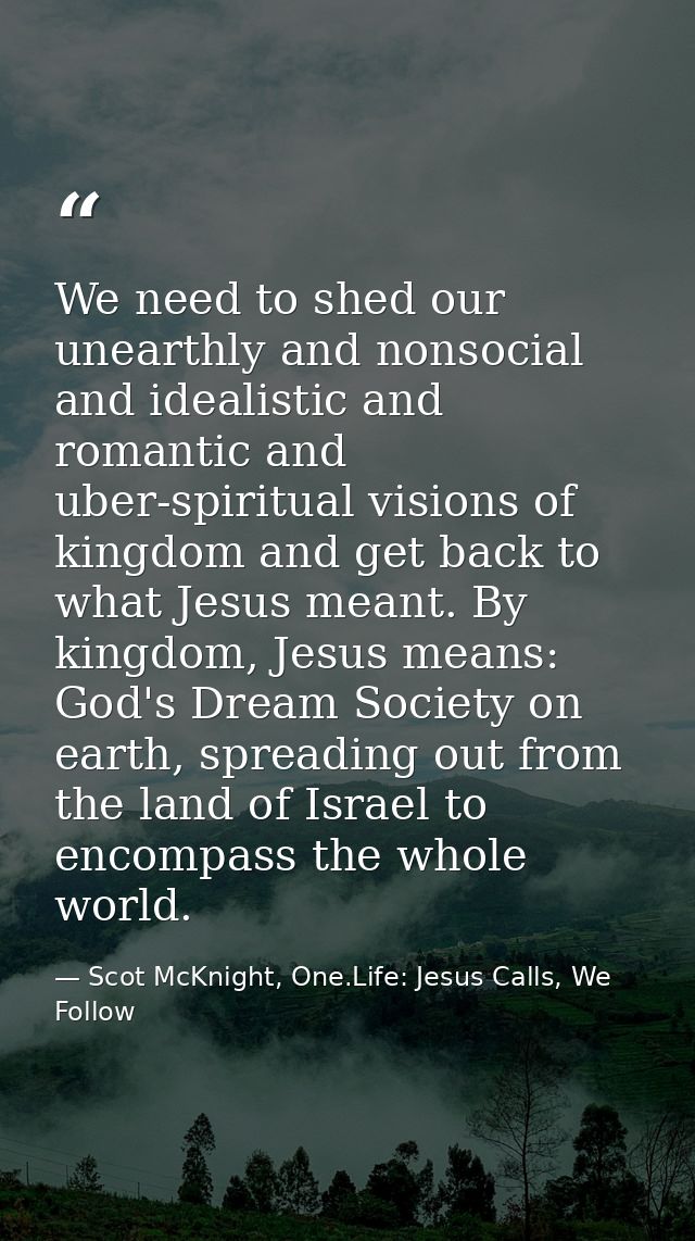 We need to shed our unearthly and nonsocial and idealistic and romantic and uber-spiritual visions of kingdom and get ba — Scot McKnight, One.Life: Jesus Calls, We Follow
