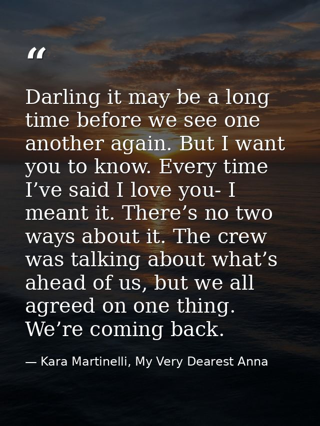 Darling it may be a long time before we see one another again. But I want you to know. Every time I’ve said I love you-  — Kara Martinelli, My Very Dearest Anna