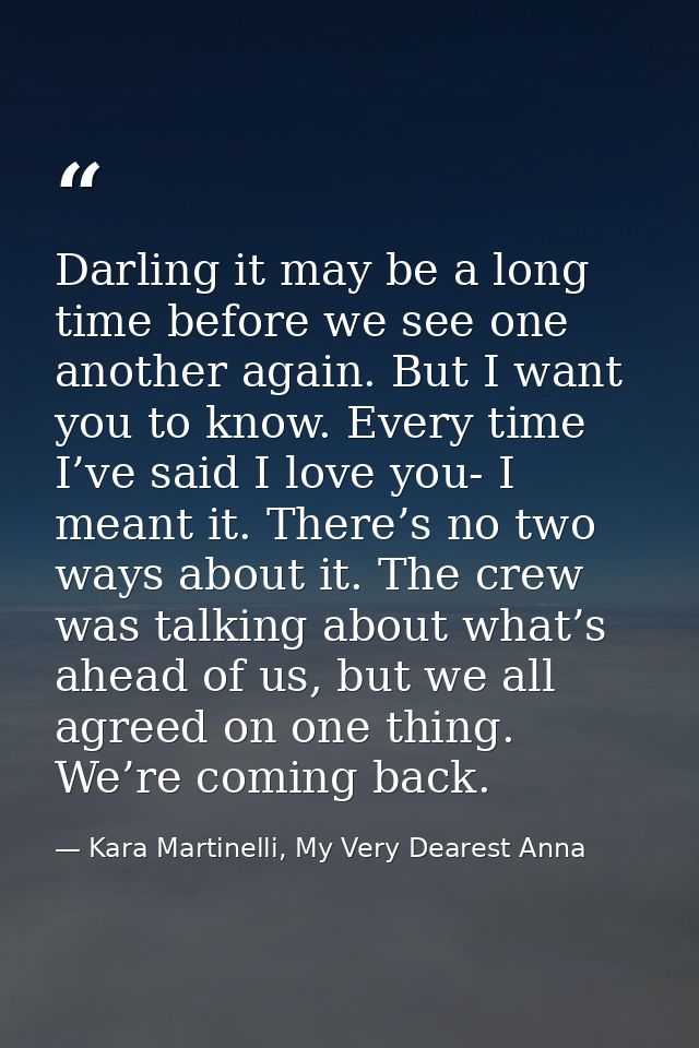 Darling it may be a long time before we see one another again. But I want you to know. Every time I’ve said I love you-  — Kara Martinelli, My Very Dearest Anna