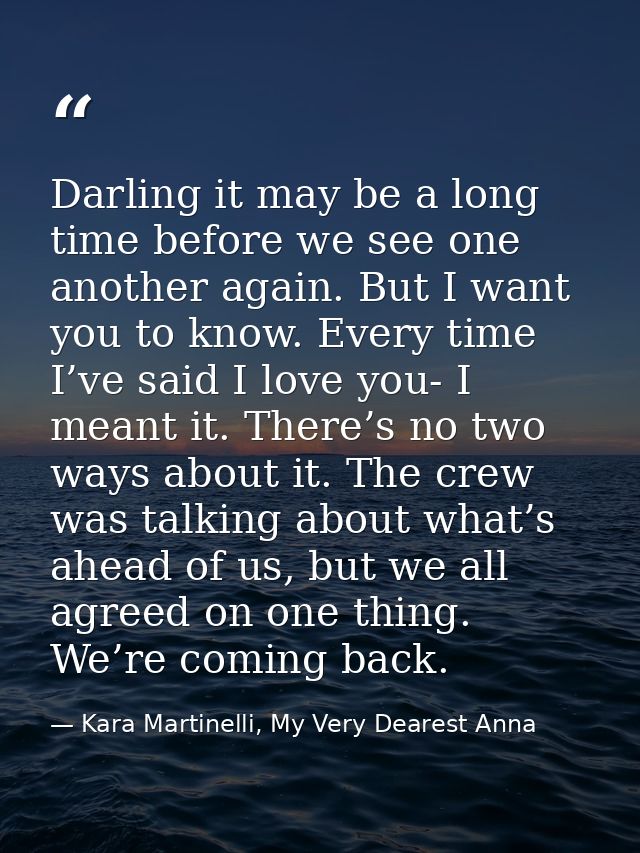 Darling it may be a long time before we see one another again. But I want you to know. Every time I’ve said I love you-  — Kara Martinelli, My Very Dearest Anna