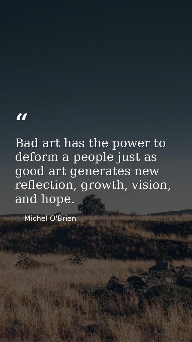 Bad art has the power to deform a people just as good art generates new reflection, growth, vision, and hope. — Michel O'Brien