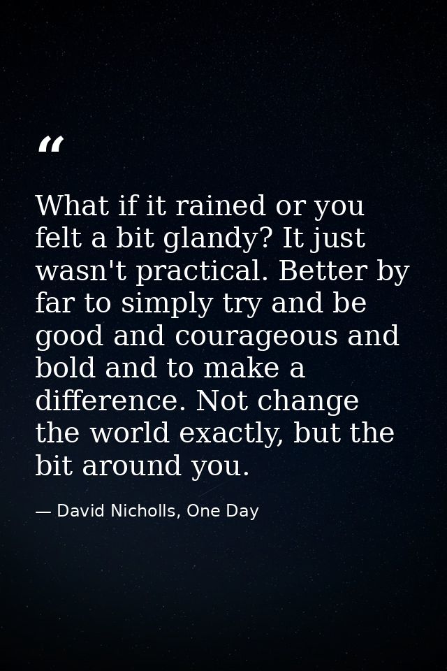 What if it rained or you felt a bit glandy? It just wasn't practical. Better by far to simply try and be good and courag — David Nicholls, One Day