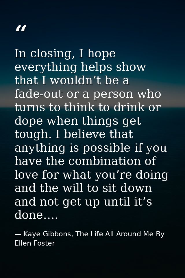 In closing, I hope everything helps show that I wouldn’t be a fade-out or a person who turns to think to drink or dope w — Kaye Gibbons, The Life All Around Me By Ellen Foster