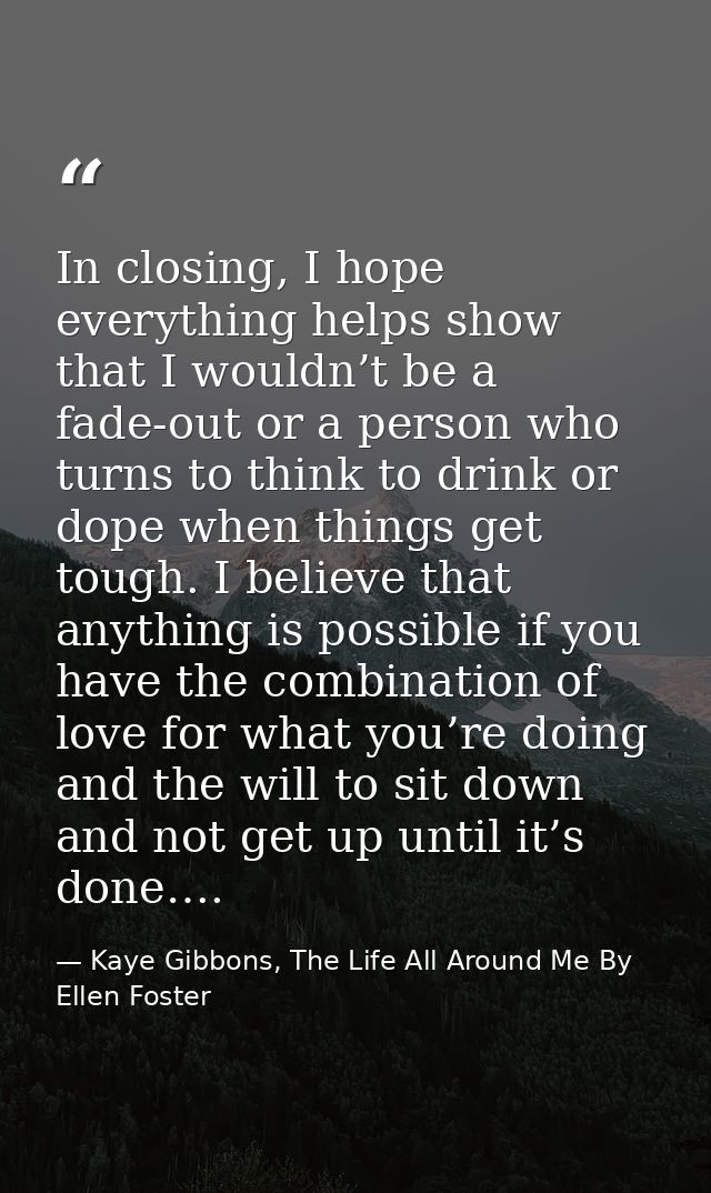 In closing, I hope everything helps show that I wouldn’t be a fade-out or a person who turns to think to drink or dope w — Kaye Gibbons, The Life All Around Me By Ellen Foster