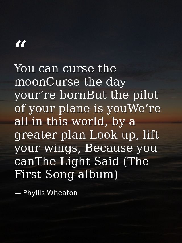 You can curse the moonCurse the day your’re bornBut the pilot of your plane is youWe’re all in this world, by a greater  — Phyllis Wheaton