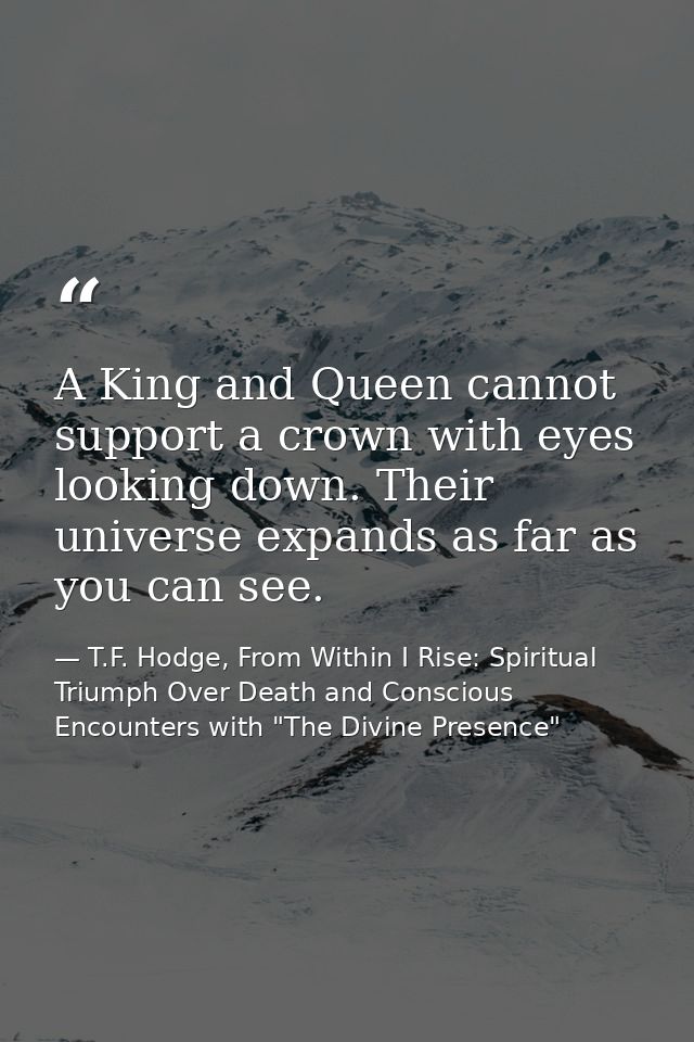 A King and Queen cannot support a crown with eyes looking down. Their universe expands as far as you can see. — T.F. Hodge, From Within I Rise: Spiritual Triumph Over Death and Conscious Encounters with "The Divine Presence"