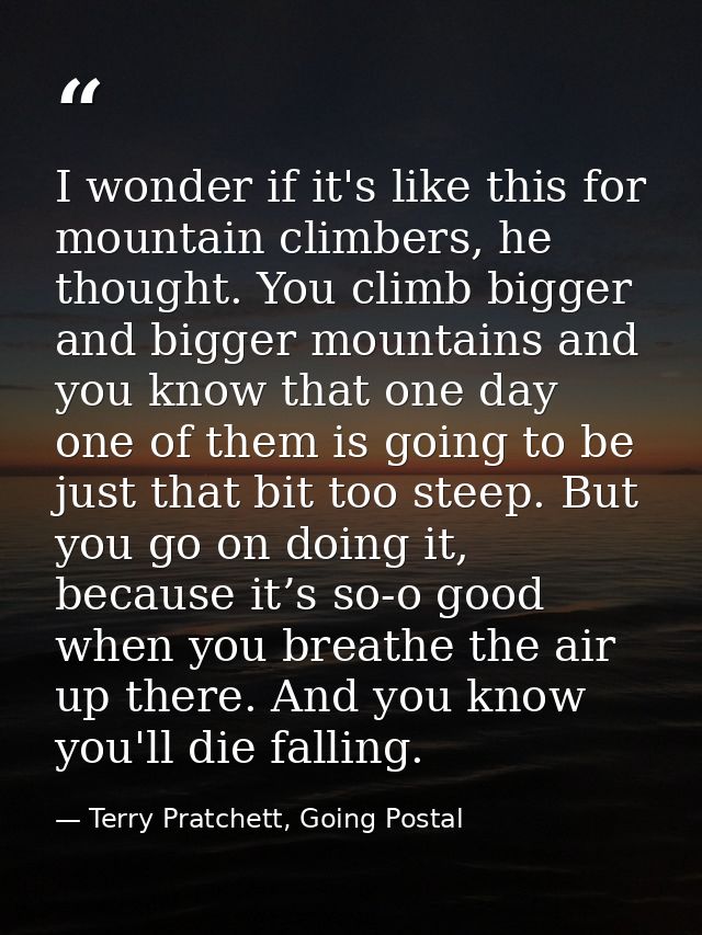 I wonder if it's like this for mountain climbers, he thought. You climb bigger and bigger mountains and you know that on — Terry Pratchett, Going Postal