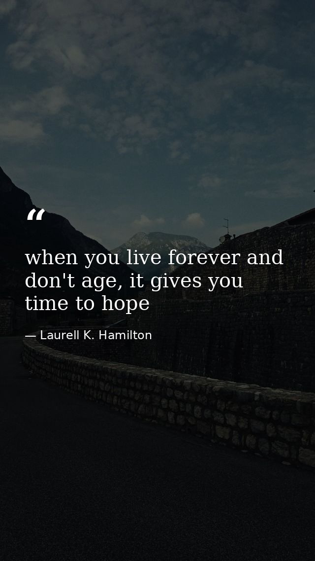 when you live forever and don't age, it gives you time to hope — Laurell K. Hamilton