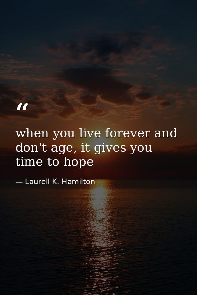 when you live forever and don't age, it gives you time to hope — Laurell K. Hamilton
