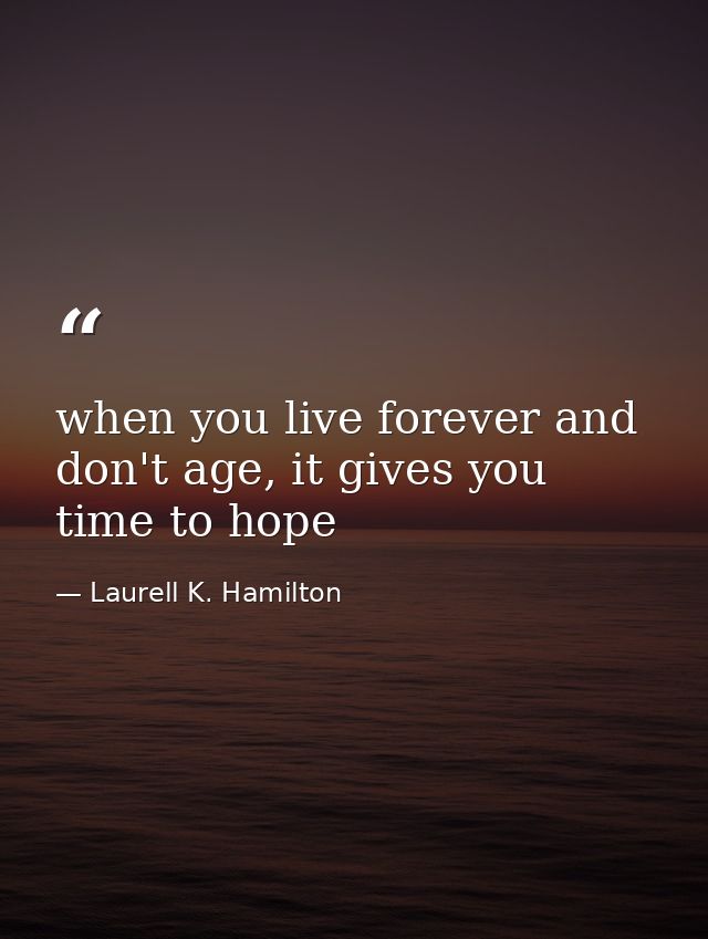when you live forever and don't age, it gives you time to hope — Laurell K. Hamilton