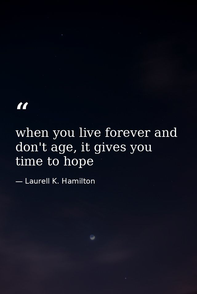 when you live forever and don't age, it gives you time to hope — Laurell K. Hamilton