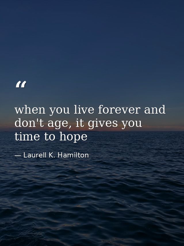 when you live forever and don't age, it gives you time to hope — Laurell K. Hamilton