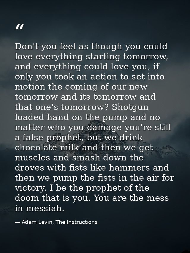 Don't you feel as though you could love everything starting tomorrow, and everything could love you, if only you took an — Adam Levin, The Instructions