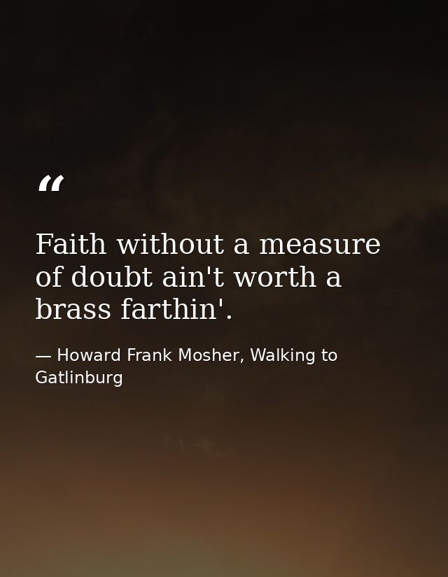Faith without a measure of doubt ain't worth a brass farthin'. — Howard Frank Mosher, Walking to Gatlinburg