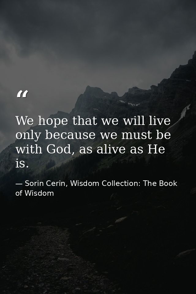 We hope that we will live only because we must be with God, as alive as He is. — Sorin Cerin, Wisdom Collection: The Book of Wisdom