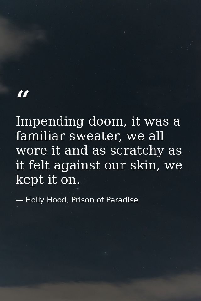 Impending doom, it was a familiar sweater, we all wore it and as scratchy as it felt against our skin, we kept it on. — Holly Hood, Prison of Paradise