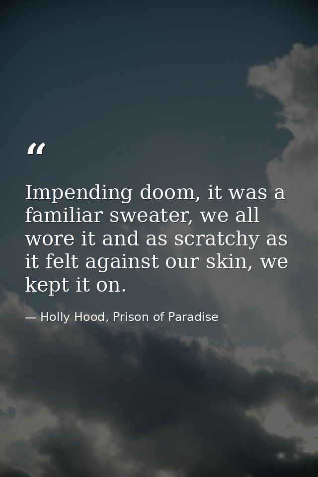 Impending doom, it was a familiar sweater, we all wore it and as scratchy as it felt against our skin, we kept it on. — Holly Hood, Prison of Paradise
