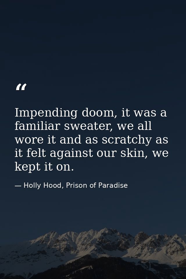 Impending doom, it was a familiar sweater, we all wore it and as scratchy as it felt against our skin, we kept it on. — Holly Hood, Prison of Paradise