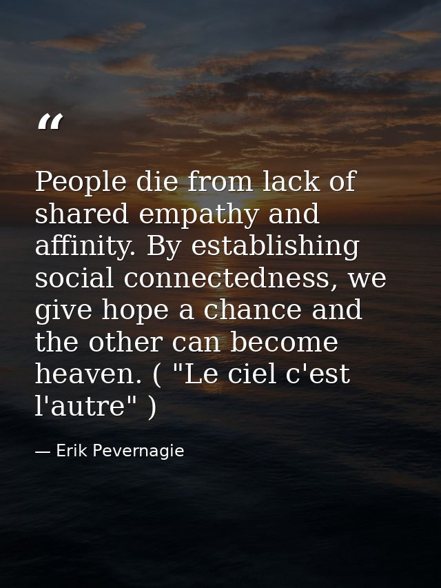 People die from lack of shared empathy and affinity. By establishing social connectedness, we give hope a chance and the — Erik Pevernagie