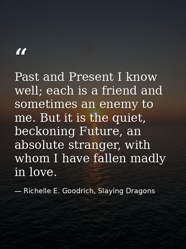 Past and Present I know well; each is a friend and sometimes an enemy to me. But it is the quiet, beckoning Future, an a — Richelle E. Goodrich, Slaying Dragons