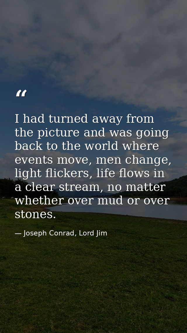 I had turned away from the picture and was going back to the world where events move, men change, light flickers, life f — Joseph Conrad, Lord Jim