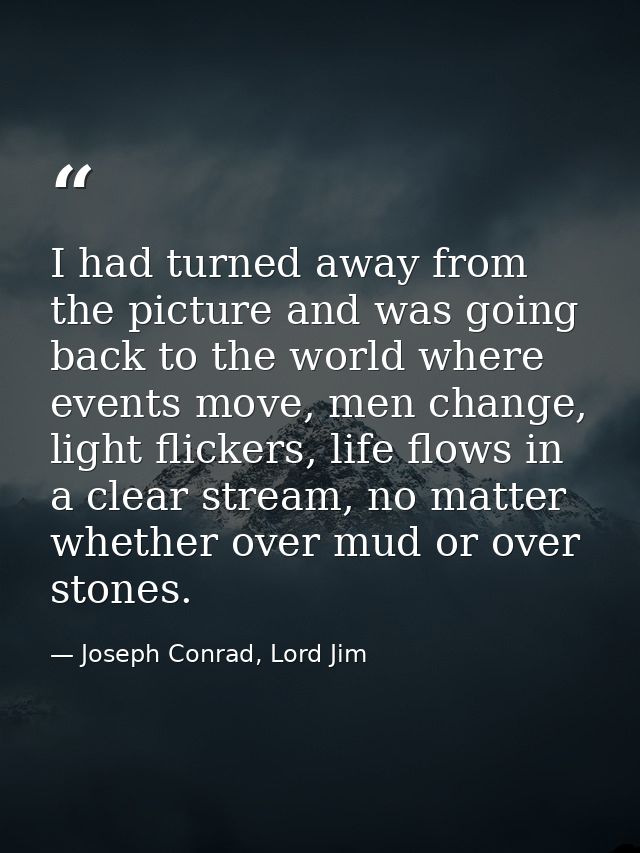 I had turned away from the picture and was going back to the world where events move, men change, light flickers, life f — Joseph Conrad, Lord Jim