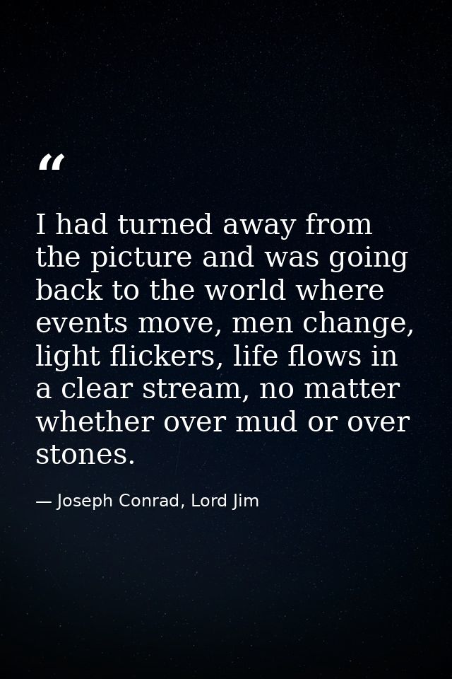 I had turned away from the picture and was going back to the world where events move, men change, light flickers, life f — Joseph Conrad, Lord Jim