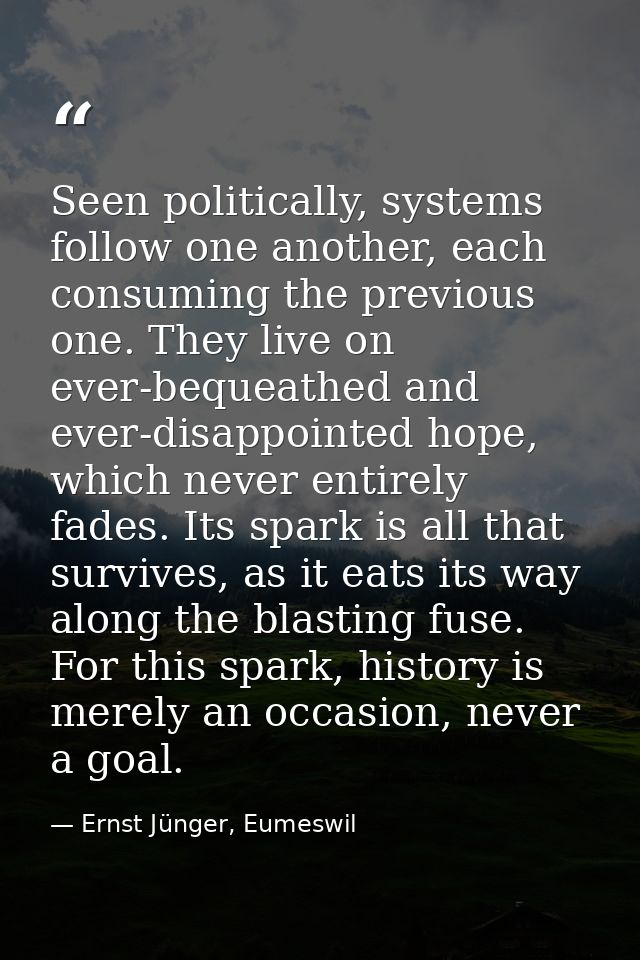 Seen politically, systems follow one another, each consuming the previous one. They live on ever-bequeathed and ever-dis — Ernst Jünger, Eumeswil