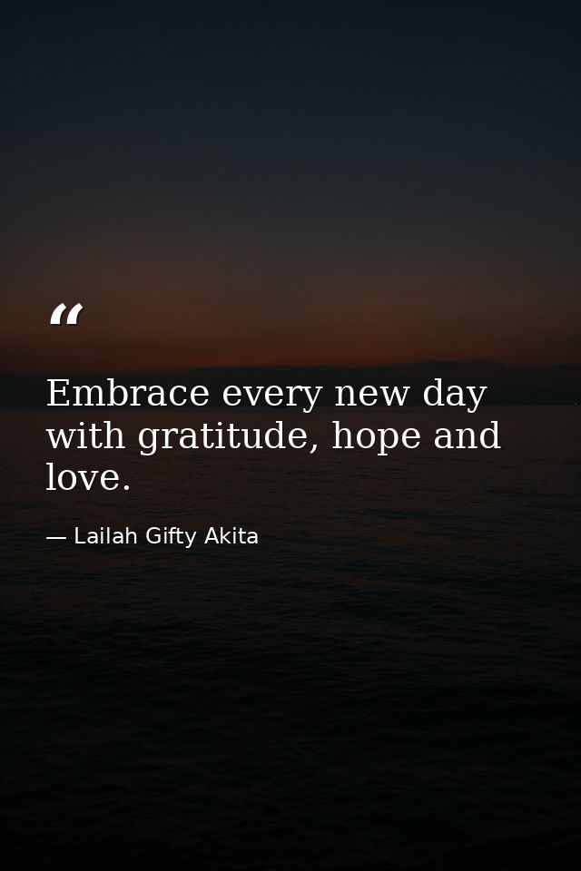 Embrace every new day with gratitude, hope and love. — Lailah Gifty Akita