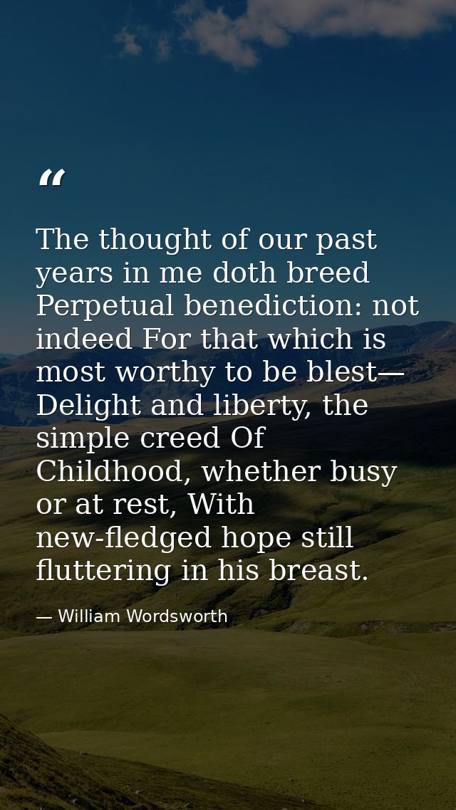 The thought of our past years in me doth breed Perpetual benediction: not indeed For that which is most worthy to be ble — William Wordsworth