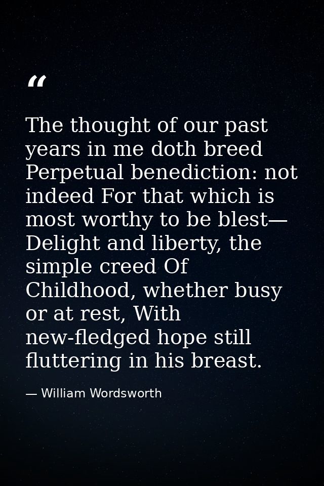 The thought of our past years in me doth breed Perpetual benediction: not indeed For that which is most worthy to be ble — William Wordsworth