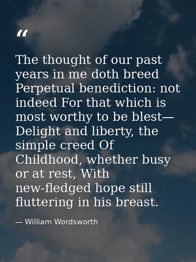 The thought of our past years in me doth breed Perpetual benediction: not indeed For that which is most worthy to be ble — William Wordsworth