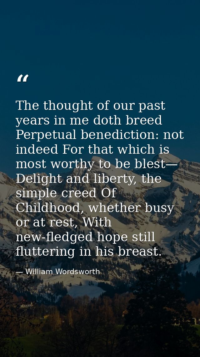 The thought of our past years in me doth breed Perpetual benediction: not indeed For that which is most worthy to be ble — William Wordsworth