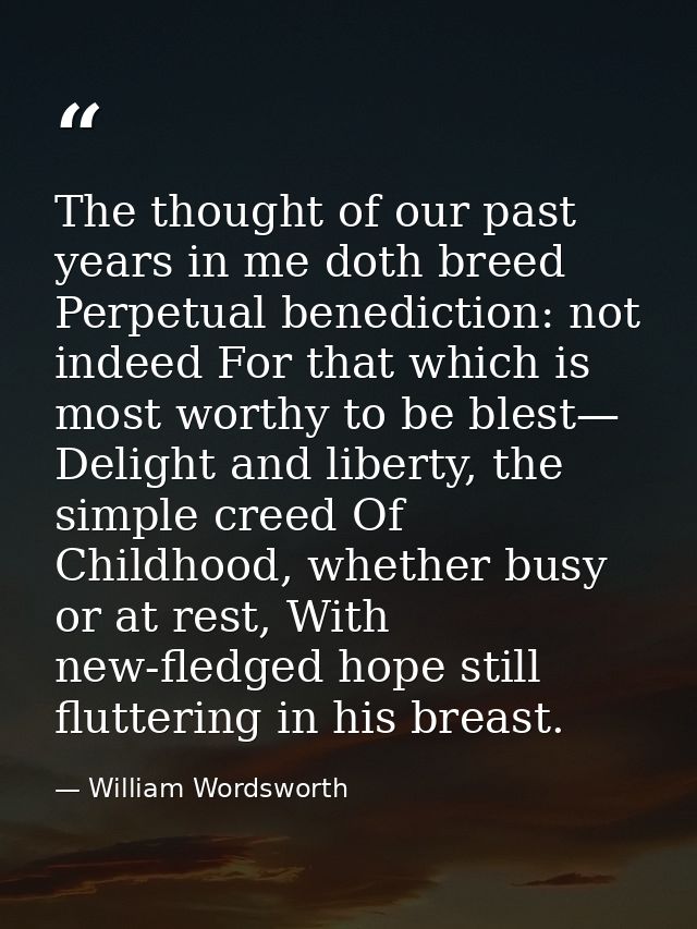 The thought of our past years in me doth breed Perpetual benediction: not indeed For that which is most worthy to be ble — William Wordsworth