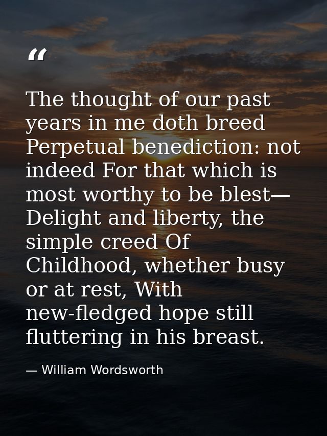 The thought of our past years in me doth breed Perpetual benediction: not indeed For that which is most worthy to be ble — William Wordsworth