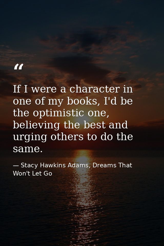 If I were a character in one of my books, I'd be the optimistic one, believing the best and urging others to do the same — Stacy Hawkins Adams, Dreams That Won't Let Go