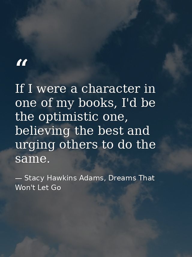 If I were a character in one of my books, I'd be the optimistic one, believing the best and urging others to do the same — Stacy Hawkins Adams, Dreams That Won't Let Go