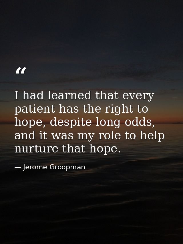 I had learned that every patient has the right to hope, despite long odds, and it was my role to help nurture that hope. — Jerome Groopman