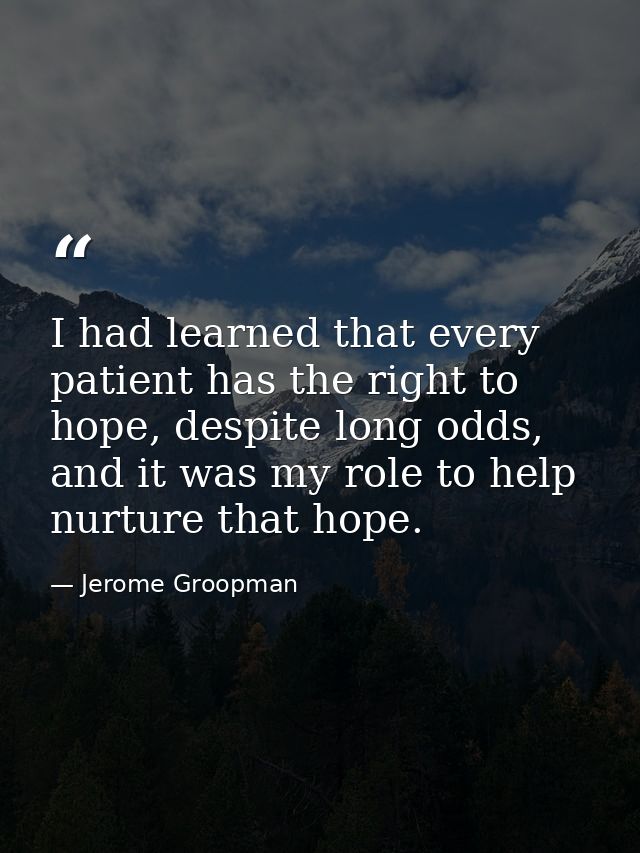 I had learned that every patient has the right to hope, despite long odds, and it was my role to help nurture that hope. — Jerome Groopman