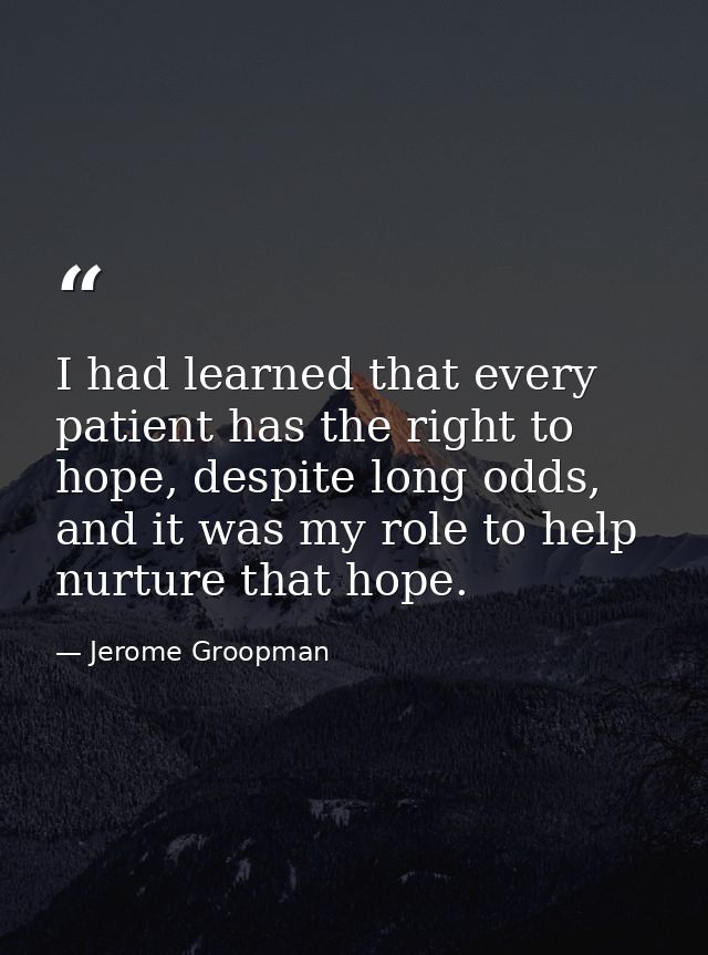 I had learned that every patient has the right to hope, despite long odds, and it was my role to help nurture that hope. — Jerome Groopman