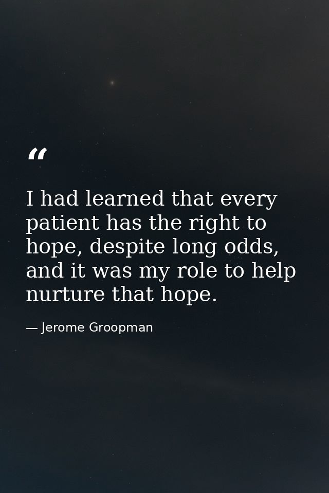 I had learned that every patient has the right to hope, despite long odds, and it was my role to help nurture that hope. — Jerome Groopman