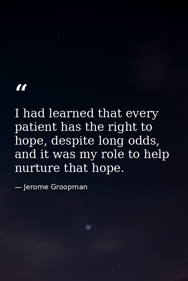 I had learned that every patient has the right to hope, despite long odds, and it was my role to help nurture that hope. — Jerome Groopman