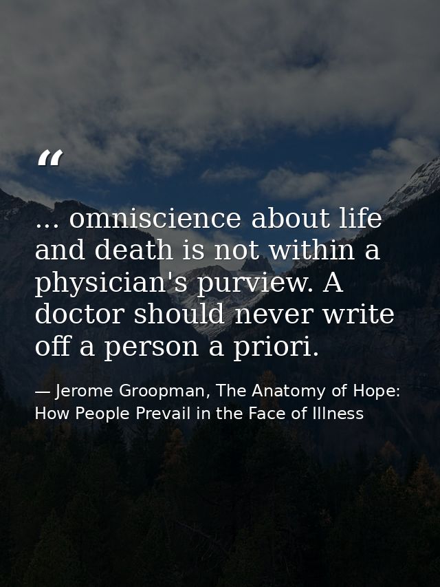 ... omniscience about life and death is not within a physician's purview. A doctor should never write off a person a pri — Jerome Groopman, The Anatomy of Hope: How People Prevail in the Face of Illness